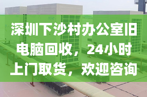 深圳下沙村辦公室舊電腦回收，24小時上門取貨，歡迎咨詢