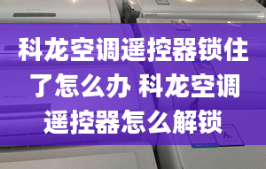 科龍空調(diào)遙控器鎖住了怎么辦 科龍空調(diào)遙控器怎么解鎖