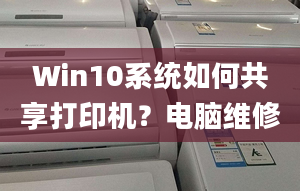 Win10系統(tǒng)如何共享打印機？電腦維修