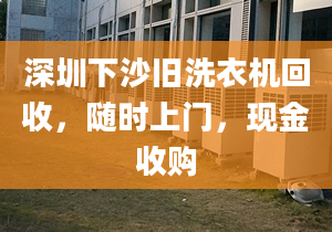 深圳下沙舊洗衣機(jī)回收，隨時(shí)上門，現(xiàn)金收購(gòu)