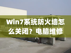 Win7系統(tǒng)防火墻怎么關(guān)閉？電腦維修