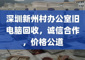 深圳新州村辦公室舊電腦回收，誠(chéng)信合作，價(jià)格公道