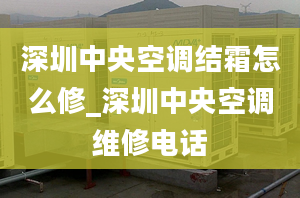 深圳中央空調(diào)結(jié)霜怎么修_深圳中央空調(diào)維修電話