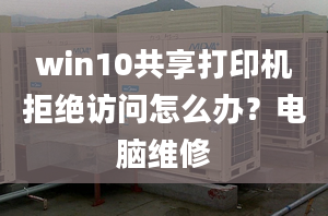 win10共享打印機拒絕訪問怎么辦？電腦維修