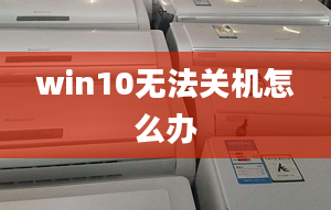 win10無法關(guān)機怎么辦