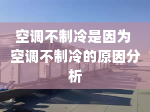 空調(diào)不制冷是因?yàn)?空調(diào)不制冷的原因分析