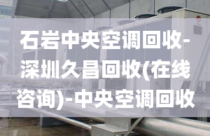 石巖中央空調(diào)回收-深圳久昌回收(在線咨詢(xún))-中央空調(diào)回收