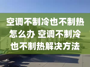 空調(diào)不制冷也不制熱怎么辦 空調(diào)不制冷也不制熱解決方法