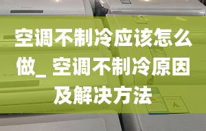 空調(diào)不制冷應(yīng)該怎么做_ 空調(diào)不制冷原因及解決方法