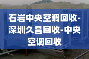 石巖中央空調(diào)回收-深圳久昌回收-中央空調(diào)回收