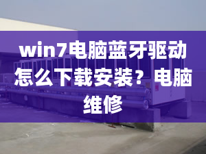 win7電腦藍牙驅(qū)動怎么下載安裝？電腦維修