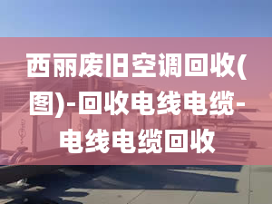 西麗廢舊空調(diào)回收(圖)-回收電線電纜-電線電纜回收