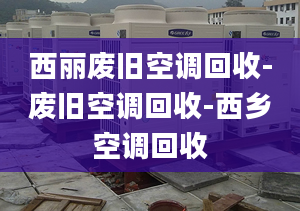 西麗廢舊空調(diào)回收-廢舊空調(diào)回收-西鄉(xiāng)空調(diào)回收