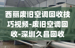 西麗廢舊空調(diào)回收技巧視頻-廢舊空調(diào)回收-深圳久昌回收