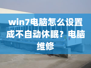 win7電腦怎么設(shè)置成不自動休眠？電腦維修