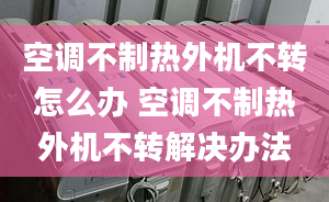 空調(diào)不制熱外機(jī)不轉(zhuǎn)怎么辦 空調(diào)不制熱外機(jī)不轉(zhuǎn)解決辦法