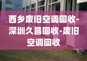 西鄉(xiāng)廢舊空調(diào)回收-深圳久昌回收-廢舊空調(diào)回收