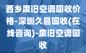 西鄉(xiāng)廢舊空調(diào)回收價格-深圳久昌回收(在線咨詢)-廢舊空調(diào)回收