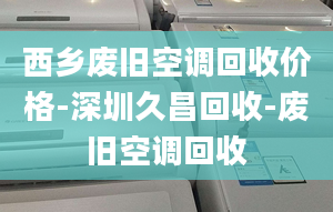 西鄉(xiāng)廢舊空調(diào)回收價格-深圳久昌回收-廢舊空調(diào)回收