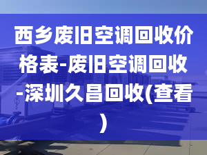 西鄉(xiāng)廢舊空調(diào)回收價格表-廢舊空調(diào)回收-深圳久昌回收(查看)