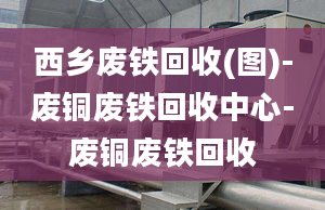 西鄉(xiāng)廢鐵回收(圖)-廢銅廢鐵回收中心-廢銅廢鐵回收