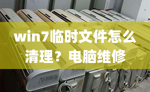 win7臨時(shí)文件怎么清理？電腦維修