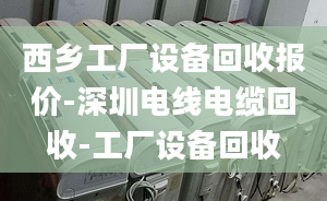 西鄉(xiāng)工廠設(shè)備回收報(bào)價(jià)-深圳電線電纜回收-工廠設(shè)備回收