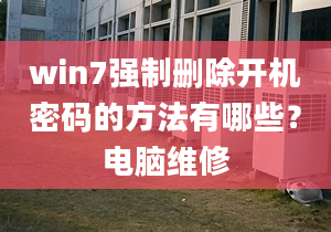 win7強制刪除開機密碼的方法有哪些？電腦維修