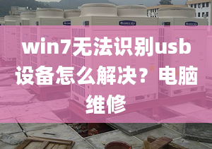 win7無(wú)法識(shí)別usb設(shè)備怎么解決？電腦維修