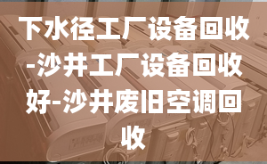 下水徑工廠設(shè)備回收-沙井工廠設(shè)備回收好-沙井廢舊空調(diào)回收