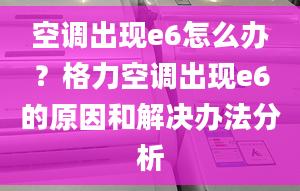 空調出現(xiàn)e6怎么辦？格力空調出現(xiàn)e6的原因和解決辦法分析