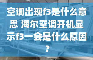 空調(diào)出現(xiàn)f3是什么意思 海爾空調(diào)開機(jī)顯示f3一會是什么原因？