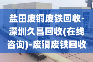 鹽田廢銅廢鐵回收-深圳久昌回收(在線咨詢)-廢銅廢鐵回收