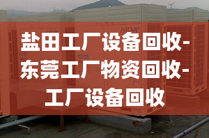 鹽田工廠設備回收-東莞工廠物資回收-工廠設備回收