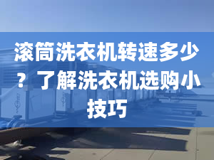 滾筒洗衣機(jī)轉(zhuǎn)速多少？了解洗衣機(jī)選購小技巧