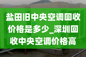 鹽田舊中央空調(diào)回收價(jià)格是多少_深圳回收中央空調(diào)價(jià)格高