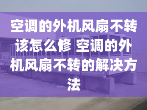 空調(diào)的外機風(fēng)扇不轉(zhuǎn)該怎么修 空調(diào)的外機風(fēng)扇不轉(zhuǎn)的解決方法