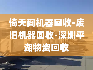 倚天閣機器回收-廢舊機器回收-深圳平湖物資回收