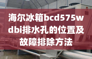 海爾冰箱bcd575wdbi排水孔的位置及故障排除方法