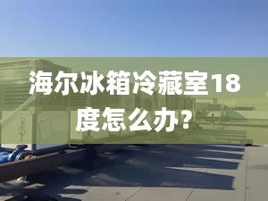 海爾冰箱冷藏室18度怎么辦？