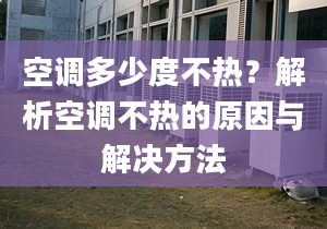 空調(diào)多少度不熱？解析空調(diào)不熱的原因與解決方法