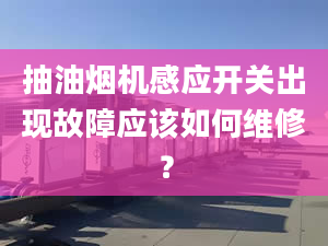 抽油煙機感應開關(guān)出現(xiàn)故障應該如何維修？