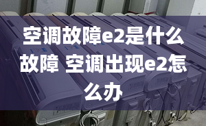 空調(diào)故障e2是什么故障 空調(diào)出現(xiàn)e2怎么辦