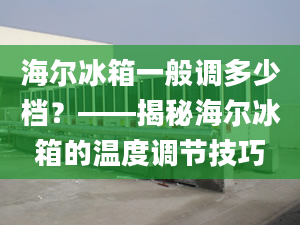 海爾冰箱一般調(diào)多少檔？——揭秘海爾冰箱的溫度調(diào)節(jié)技巧