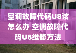 空調(diào)故障代碼U8該怎么辦 空調(diào)故障代碼U8維修方法