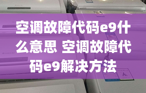 空調(diào)故障代碼e9什么意思 空調(diào)故障代碼e9解決方法