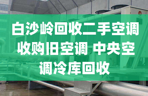 白沙嶺回收二手空調(diào) 收購(gòu)舊空調(diào) 中央空調(diào)冷庫(kù)回收