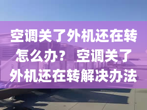 空調(diào)關(guān)了外機還在轉(zhuǎn)怎么辦？ 空調(diào)關(guān)了外機還在轉(zhuǎn)解決辦法