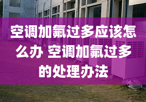 空調加氟過多應該怎么辦 空調加氟過多的處理辦法