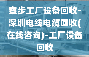 寮步工廠設備回收-深圳電線電纜回收(在線咨詢)-工廠設備回收